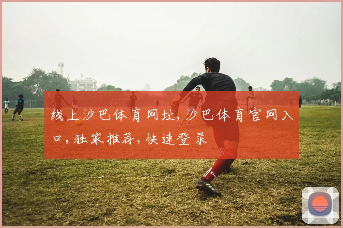 线上沙巴体育网址,沙巴体育官网入口,独家推荐,快速登录