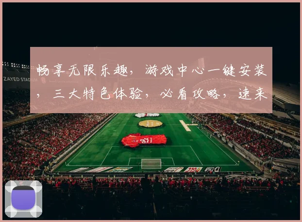 畅享无限乐趣，游戏中心一键安装，三大特色体验，必看攻略，速来尝鲜