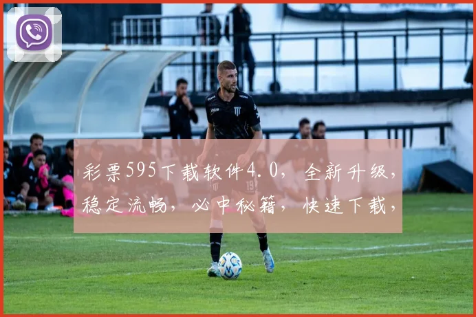 彩票595下载软件4.0，全新升级，稳定流畅，必中秘籍，快速下载，不容错过