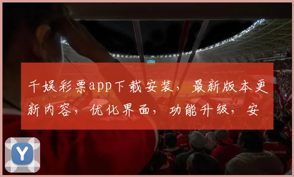千娱彩票app下载安装，最新版本更新内容，优化界面，功能升级，安全稳定，三大亮点，必看
