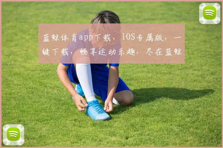 蓝鲸体育app下载，iOS专属版，一键下载，畅享运动乐趣，尽在蓝鲸体育