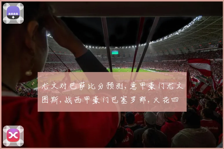 尤文对巴萨比分预测,意甲豪门尤文图斯,战西甲豪门巴塞罗那,火花四溅