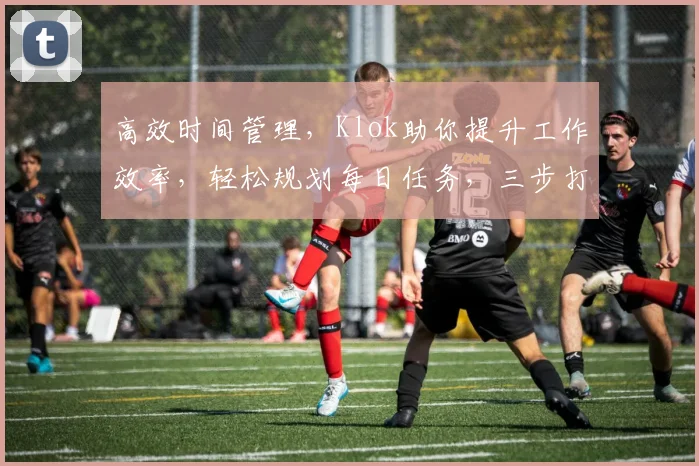高效时间管理，Klok助你提升工作效率，轻松规划每日任务，三步打造高效人生
