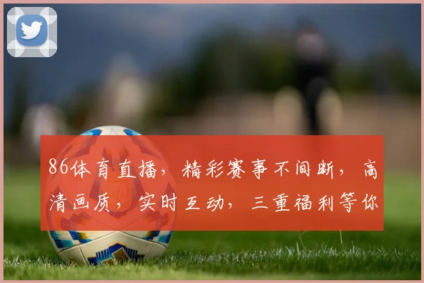 86体育直播，精彩赛事不间断，高清画质，实时互动，三重福利等你来