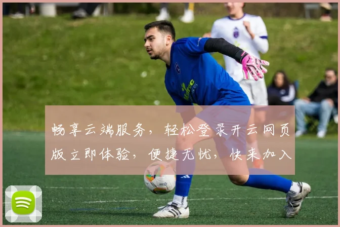 畅享云端服务，轻松登录开云网页版立即体验，便捷无忧，快来加入