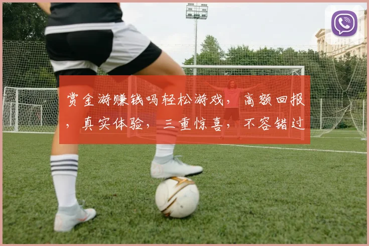 赏金游赚钱吗轻松游戏，高额回报，真实体验，三重惊喜，不容错过
