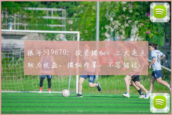 银河519670：投资揭秘，三大亮点助力收益，揭秘内幕，不容错过，三大亮点