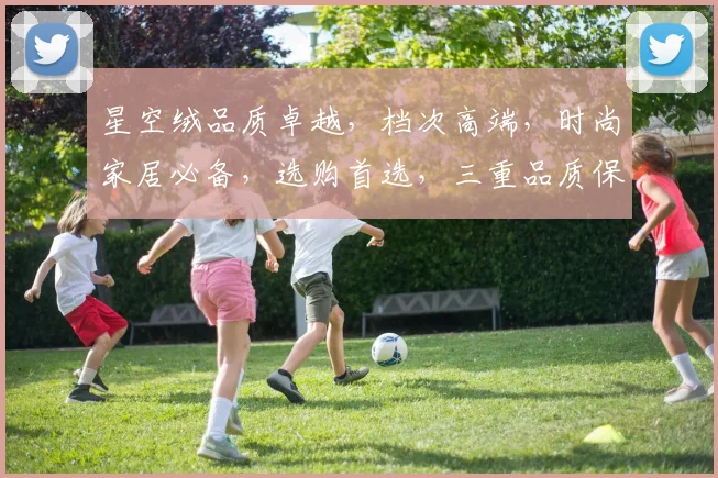 星空绒品质卓越，档次高端，时尚家居必备，选购首选，三重品质保证，值得信赖。