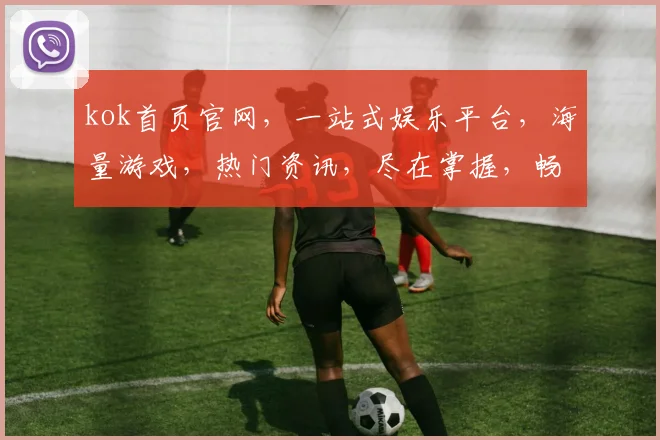 kok首页官网，一站式娱乐平台，海量游戏，热门资讯，尽在掌握，畅享无限乐趣