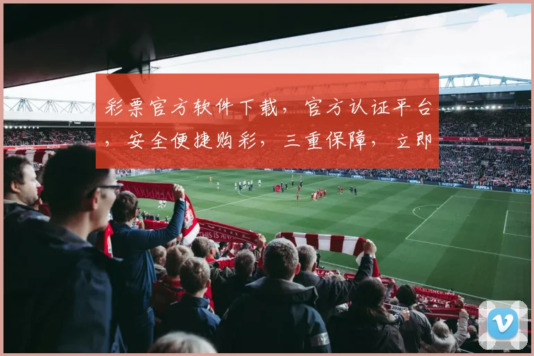 彩票官方软件下载，官方认证平台，安全便捷购彩，三重保障，立即下载体验