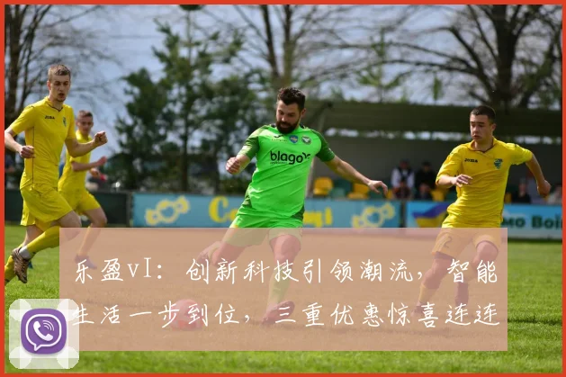 乐盈vI：创新科技引领潮流，智能生活一步到位，三重优惠惊喜连连，抢购正当时