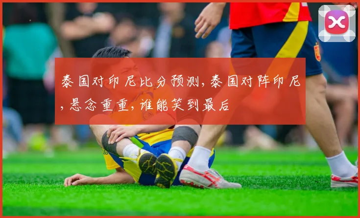 泰国对印尼比分预测,泰国对阵印尼,悬念重重,谁能笑到最后
