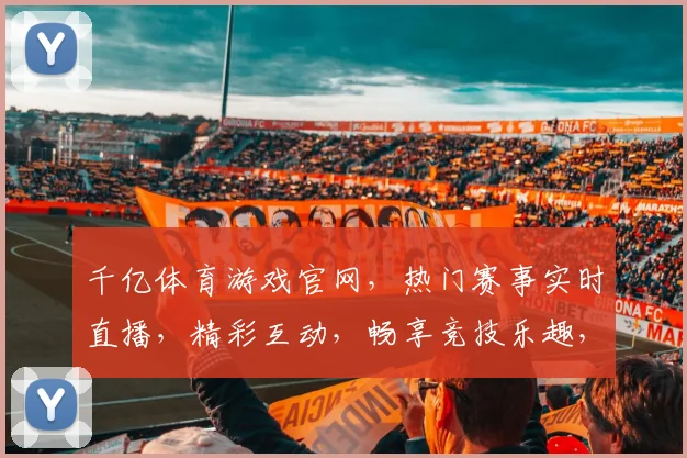 千亿体育游戏官网，热门赛事实时直播，精彩互动，畅享竞技乐趣，尽在官网逗逗逗